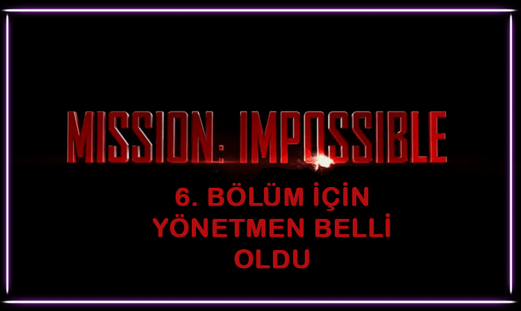MISSION IMPOSSIBLE 6 IÇIN YÖNETMEN BELLI OLDU!